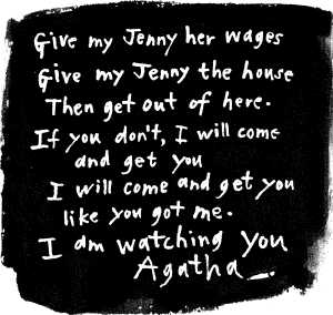 Give my Jenny her wages Give my Jenny the house Then get out of here. If you don't, I will come and get you like you got me. I am watching you Agatha.