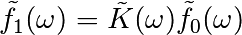 \tilde{f}_1(\omega) = \tilde{K}(\omega) \tilde{f}_0(\omega)