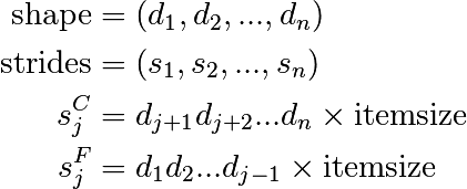 \mathrm{shape} &= (d_1, d_2, ..., d_n)
\\
\mathrm{strides} &= (s_1, s_2, ..., s_n)
\\
s_j^C &= d_{j+1} d_{j+2} ... d_{n} \times \mathrm{itemsize}
\\
s_j^F &= d_{1} d_{2} ... d_{j-1} \times \mathrm{itemsize}